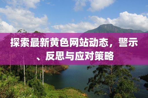 探索最新黄色网站动态，警示、反思与应对策略