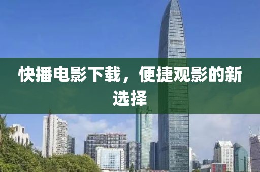 快播电影下载，便捷观影的新选择