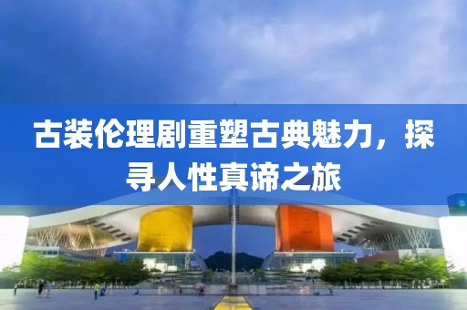古装伦理剧重塑古典魅力，探寻人性真谛之旅