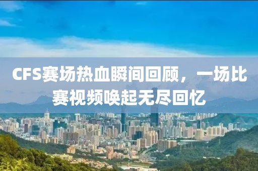 CFS赛场热血瞬间回顾，一场比赛视频唤起无尽回忆