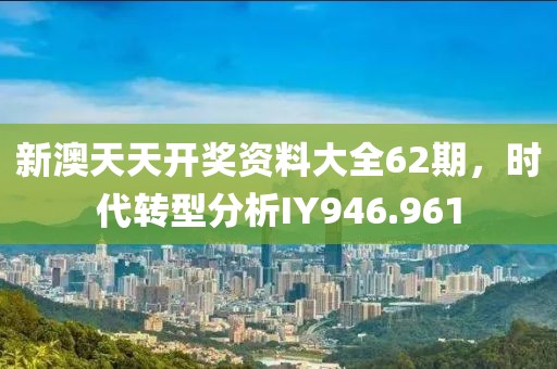 新澳天天开奖资料大全62期，时代转型分析IY946.961