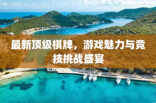最新顶级棋牌，游戏魅力与竞技挑战盛宴