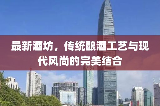 最新酒坊，传统酿酒工艺与现代风尚的完美结合