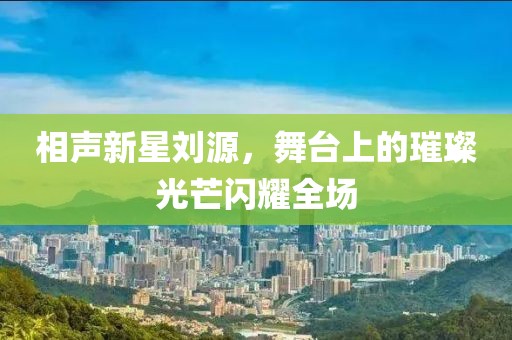 相声新星刘源，舞台上的璀璨光芒闪耀全场