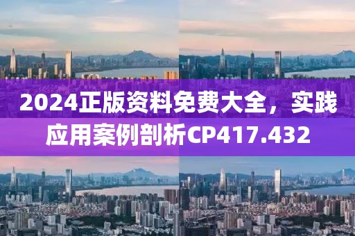 2024正版资料免费大全，实践应用案例剖析CP417.432