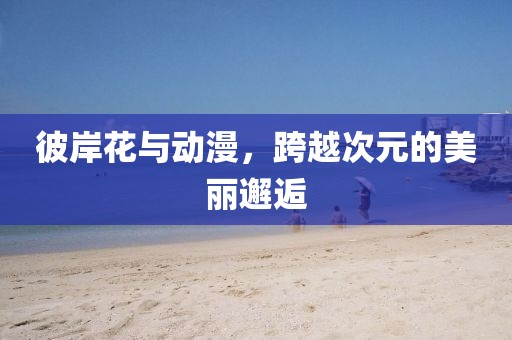 彼岸花与动漫，跨越次元的美丽邂逅
