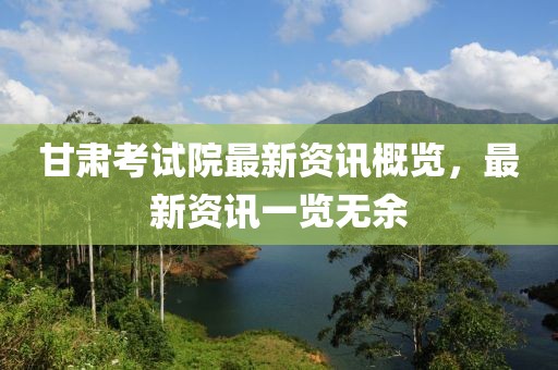 甘肃考试院最新资讯概览，最新资讯一览无余