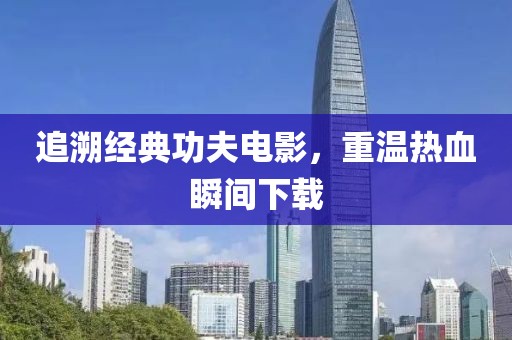 追溯经典功夫电影，重温热血瞬间下载