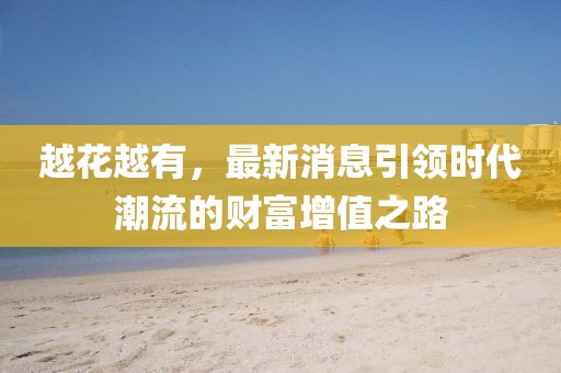 越花越有，最新消息引领时代潮流的财富增值之路