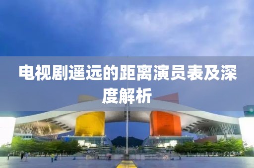 电视剧遥远的距离演员表及深度解析
