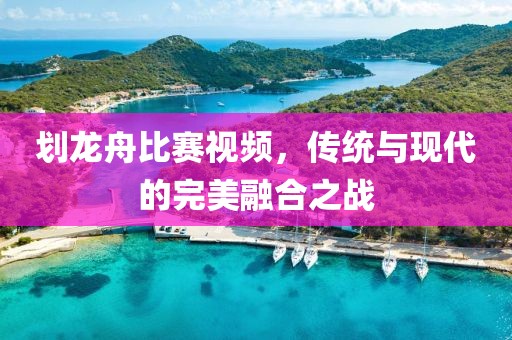 划龙舟比赛视频，传统与现代的完美融合之战