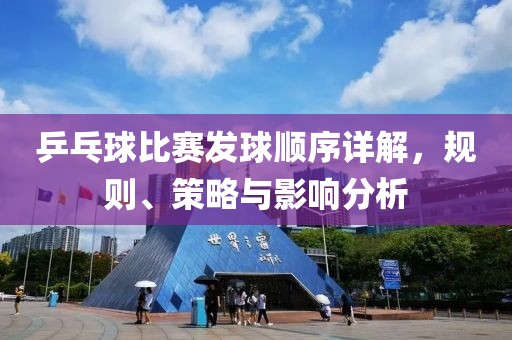 乒乓球比赛发球顺序详解，规则、策略与影响分析