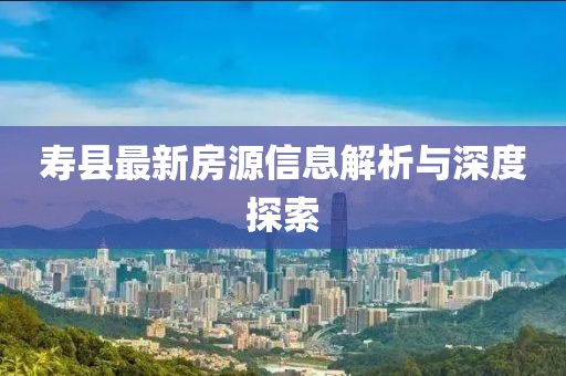 寿县最新房源信息解析与深度探索