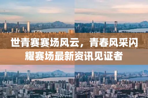 世青赛赛场风云，青春风采闪耀赛场最新资讯见证者