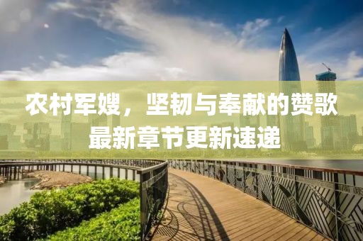 农村军嫂，坚韧与奉献的赞歌 最新章节更新速递