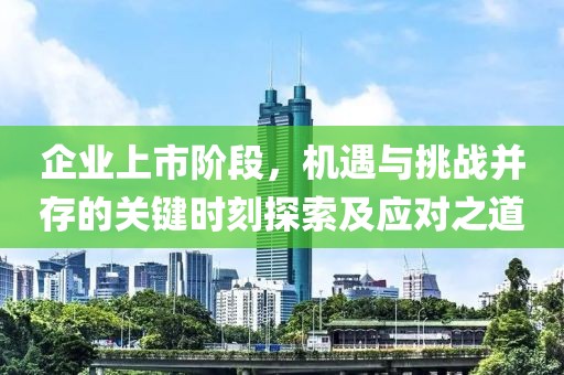 企业上市阶段，机遇与挑战并存的关键时刻探索及应对之道