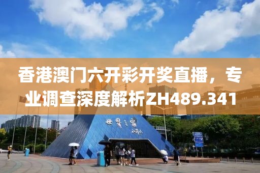 香港澳门六开彩开奖直播，专业调查深度解析ZH489.341