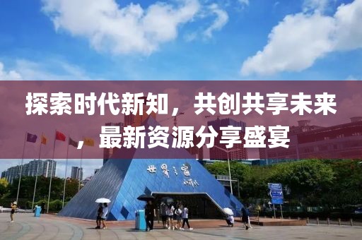 探索时代新知，共创共享未来，最新资源分享盛宴
