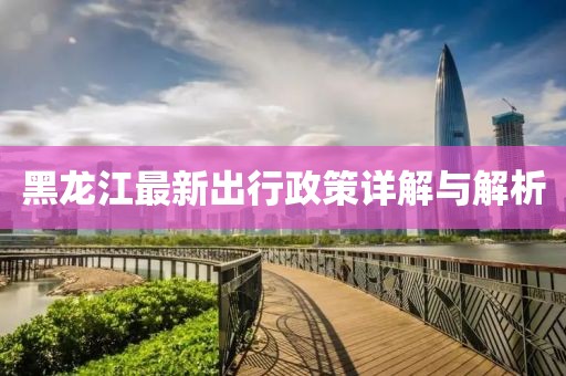 黑龙江最新出行政策详解与解析
