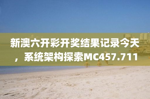 新澳六开彩开奖结果记录今天，系统架构探索MC457.711