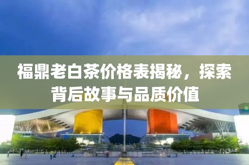 福鼎老白茶价格表揭秘，探索背后故事与品质价值