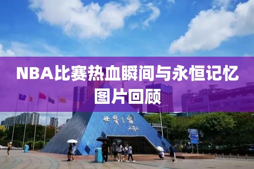 NBA比赛热血瞬间与永恒记忆图片回顾