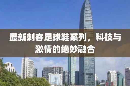 最新刺客足球鞋系列，科技与激情的绝妙融合