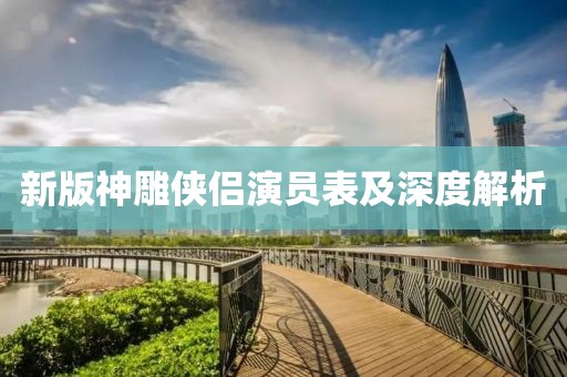 新版神雕侠侣演员表及深度解析