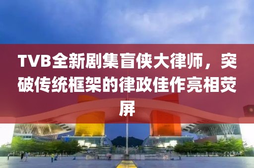 TVB全新剧集盲侠大律师，突破传统框架的律政佳作亮相荧屏