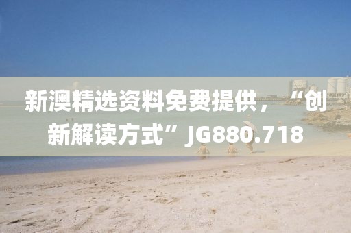 新澳精选资料免费提供，“创新解读方式”JG880.718