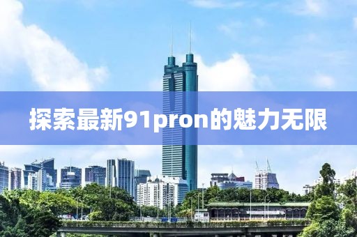 探索最新91pron的魅力无限