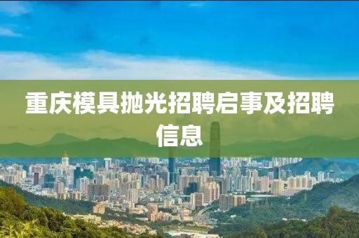 重庆模具抛光招聘启事及招聘信息
