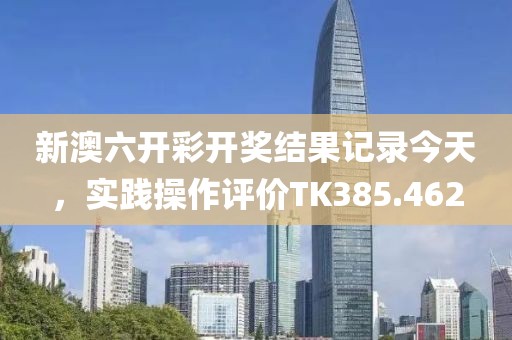 新澳六开彩开奖结果记录今天，实践操作评价TK385.462