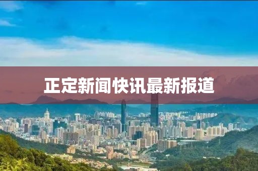 正定新闻快讯最新报道