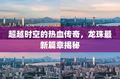 超越时空的热血传奇，龙珠最新篇章揭秘