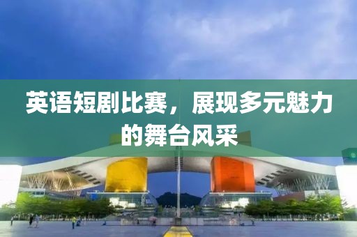 英语短剧比赛，展现多元魅力的舞台风采