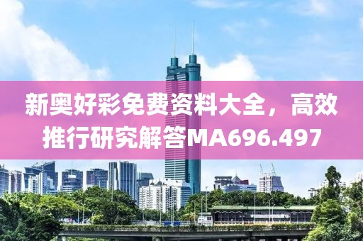 新奥好彩免费资料大全，高效推行研究解答MA696.497