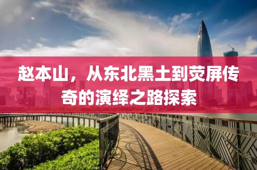赵本山，从东北黑土到荧屏传奇的演绎之路探索