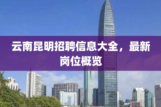 云南昆明招聘信息大全，最新岗位概览