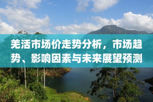 羌活市场价走势分析，市场趋势、影响因素与未来展望预测