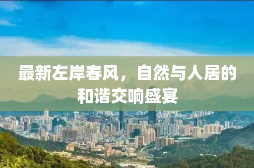 最新左岸春风，自然与人居的和谐交响盛宴