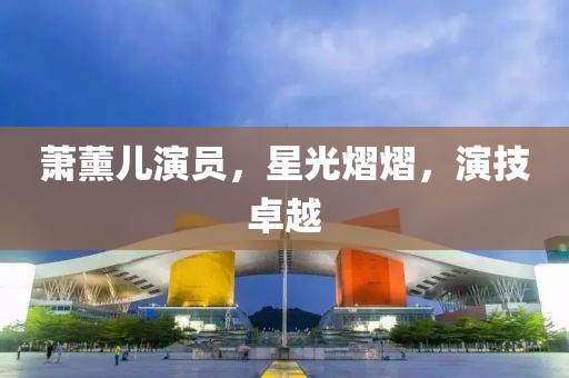 萧薰儿演员，星光熠熠，演技卓越