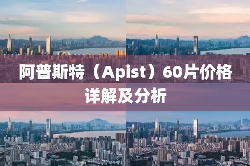 阿普斯特（Apist）60片价格详解及分析