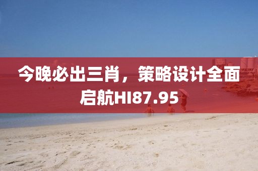 今晚必出三肖，策略设计全面启航HI87.95