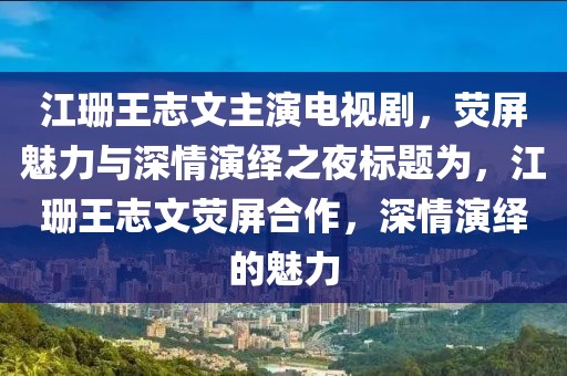 江珊王志文主演电视剧，荧屏魅力与深情演绎之夜标题为，江珊王志文荧屏合作，深情演绎的魅力