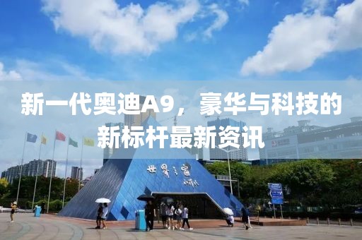 新一代奥迪A9，豪华与科技的新标杆最新资讯