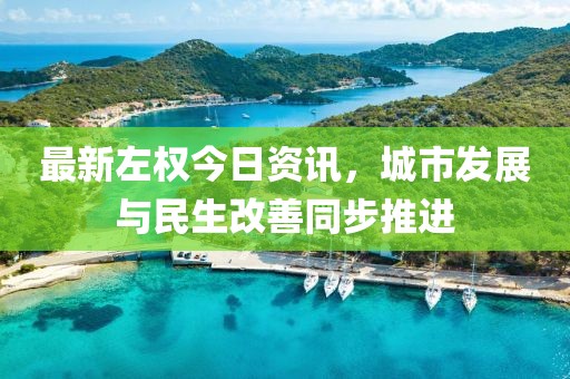 最新左权今日资讯，城市发展与民生改善同步推进