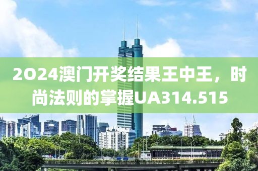 2O24澳门开奖结果王中王，时尚法则的掌握UA314.515