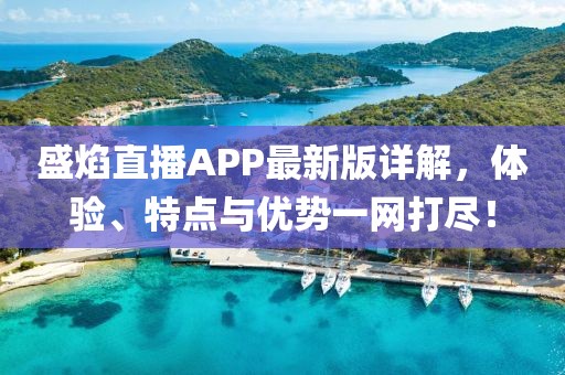 盛焰直播APP最新版详解，体验、特点与优势一网打尽！