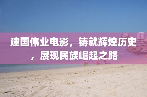 建国伟业电影，铸就辉煌历史，展现民族崛起之路